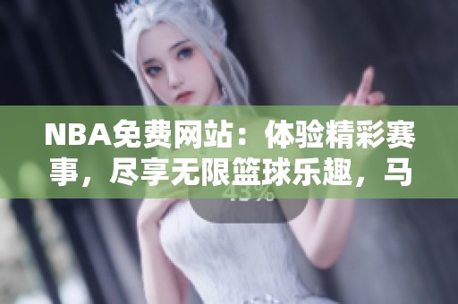 NBA免费网站：体验精彩赛事，尽享无限篮球乐趣，马上来999抢注吧！