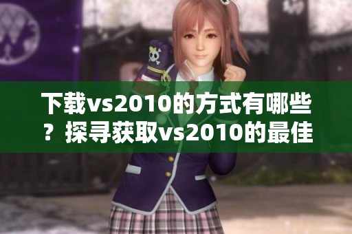 下载vs2010的方式有哪些？探寻获取vs2010的最佳下载途径