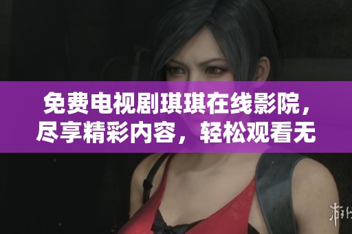 免费电视剧琪琪在线影院，尽享精彩内容，轻松观看无限乐趣！