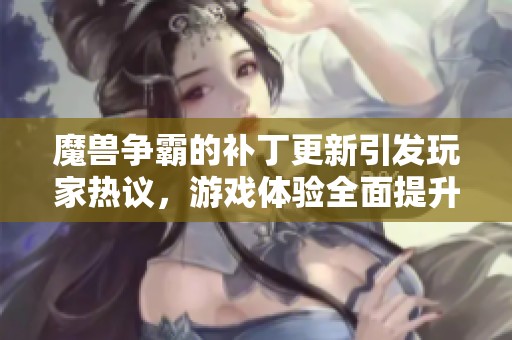 魔兽争霸的补丁更新引发玩家热议，游戏体验全面提升的效果值得期待