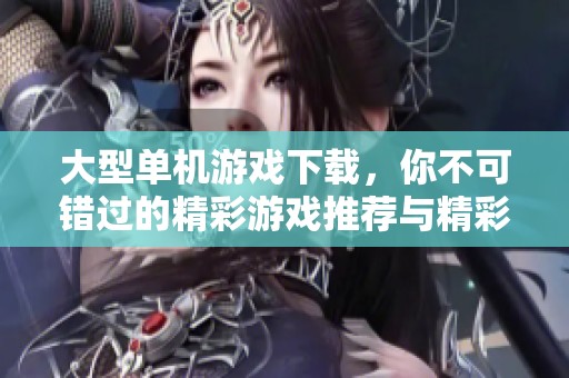 大型单机游戏下载，你不可错过的精彩游戏推荐与精彩内容分享！