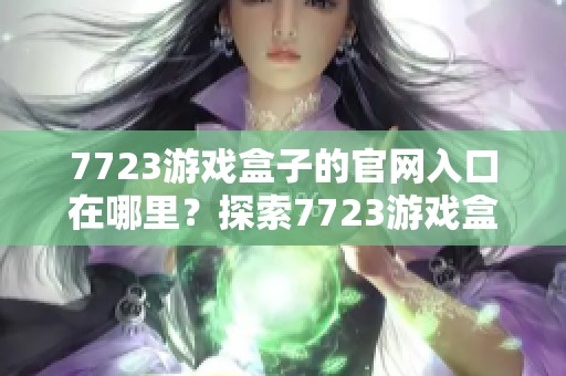 7723游戏盒子的官网入口在哪里？探索7723游戏盒子官方网站的精彩内容！