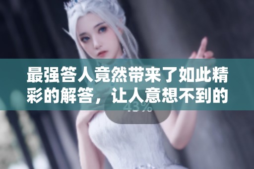 最强答人竟然带来了如此精彩的解答，让人意想不到的收获不断涌现
