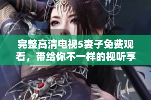 完整高清电视5妻子免费观看，带给你不一样的视听享受体验