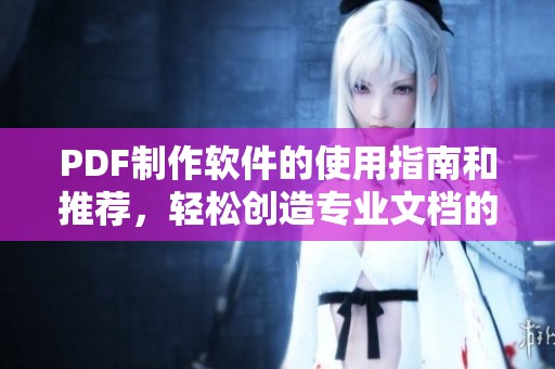 PDF制作软件的使用指南和推荐，轻松创造专业文档的技巧与方法