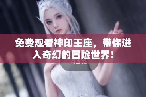 免费观看神印王座，带你进入奇幻的冒险世界！