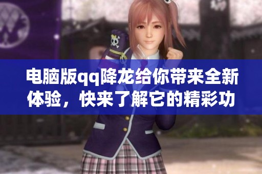 电脑版qq降龙给你带来全新体验，快来了解它的精彩功能吧