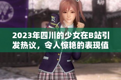 2023年四川的少女在B站引发热议，令人惊艳的表现值得关注