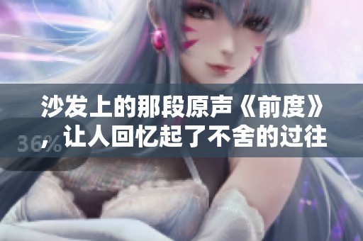 沙发上的那段原声《前度》，让人回忆起了不舍的过往时光