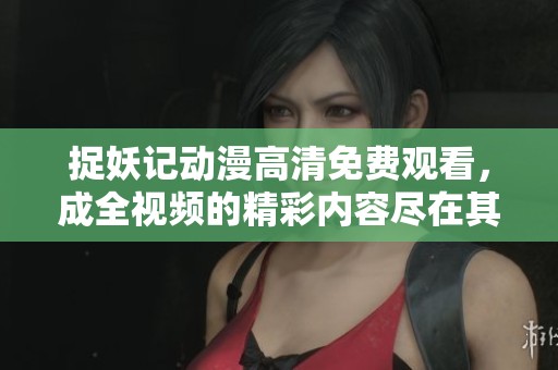 捉妖记动漫高清免费观看，成全视频的精彩内容尽在其中