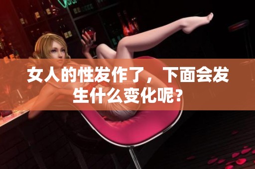 女人的性发作了，下面会发生什么变化呢？