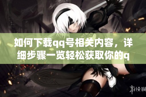 如何下载qq号相关内容，详细步骤一览轻松获取你的qq号码