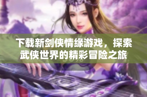 下载新剑侠情缘游戏，探索武侠世界的精彩冒险之旅