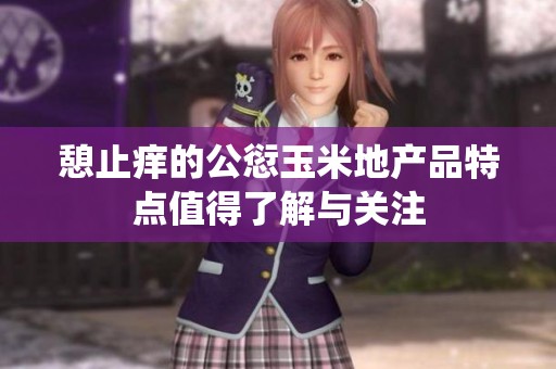 憩止痒的公愆玉米地产品特点值得了解与关注