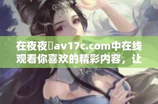 在**魯**17c.com中在线观看你喜欢的精彩内容，让你沉浸其中。