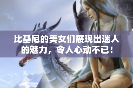 比基尼的美女们展现出迷人的魅力，令人心动不已！