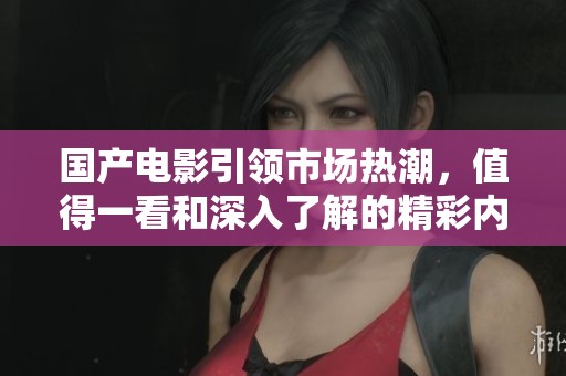 国产电影引领市场热潮，值得一看和深入了解的精彩内容