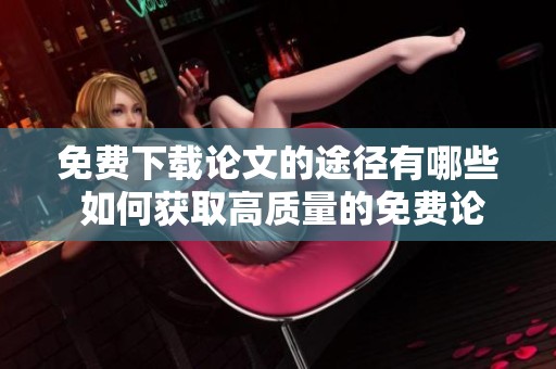 免费下载论文的途径有哪些 如何获取高质量的免费论文资源