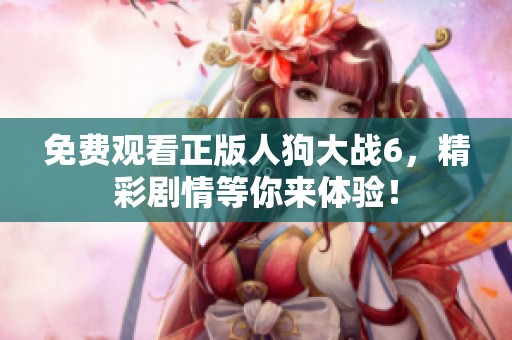 免费观看正版人狗大战6，精彩剧情等你来体验！
