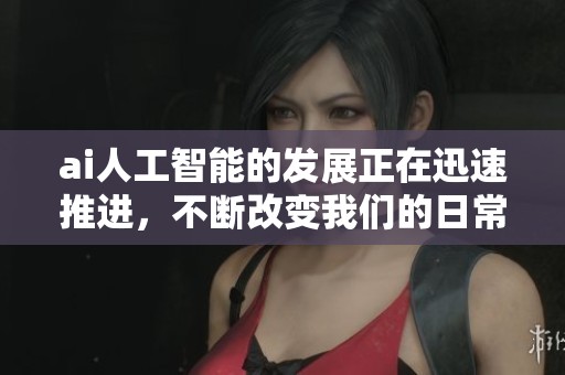 ai人工智能的发展正在迅速推进，不断改变我们的日常生活与工作方式。