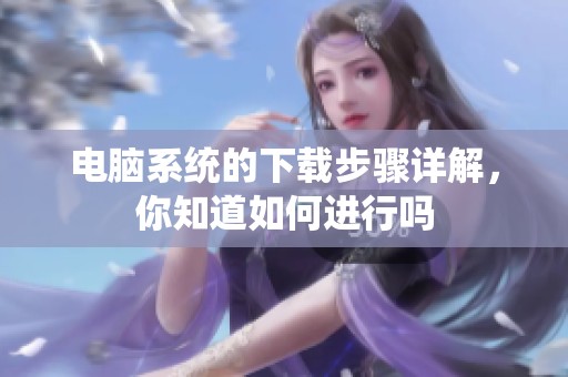 电脑系统的下载步骤详解，你知道如何进行吗