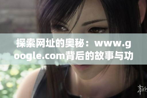探索网址的奥秘：www.google.com背后的故事与功能解析