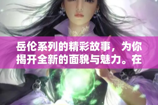 岳伦系列的精彩故事，为你揭开全新的面貌与魅力。在这一系列中，每一个角色都精彩纷呈。