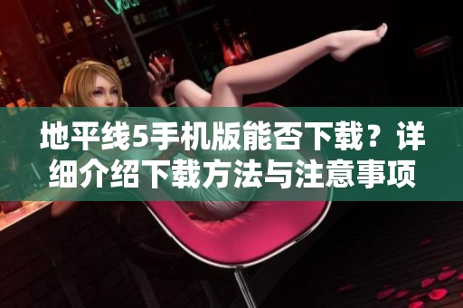 地平线5手机版能否下载？详细介绍下载方法与注意事项解析