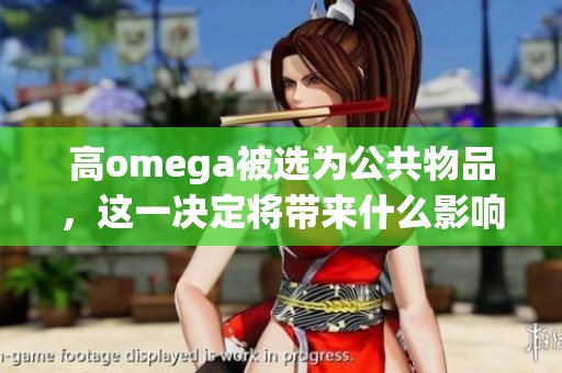 高omega被选为公共物品，这一决定将带来什么影响呢