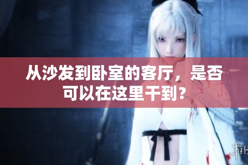 从沙发到卧室的客厅，是否可以在这里干到？