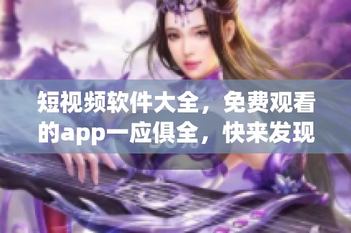 短视频软件大全，免费观看的app一应俱全，快来发现吧！