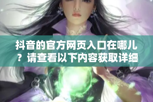 抖音的官方网页入口在哪儿？请查看以下内容获取详细信息！