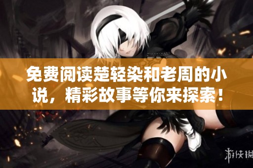 免费阅读楚轻染和老周的小说，精彩故事等你来探索！