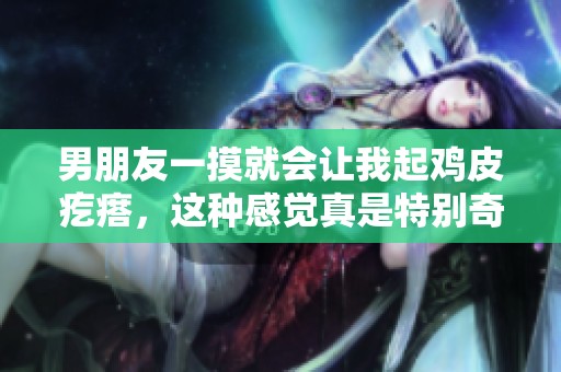 男朋友一摸就会让我起鸡皮疙瘩，这种感觉真是特别奇妙