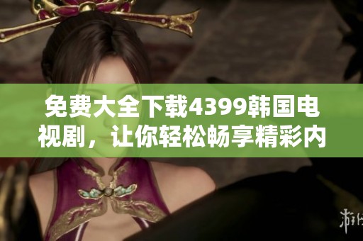 免费大全下载4399韩国电视剧，让你轻松畅享精彩内容！