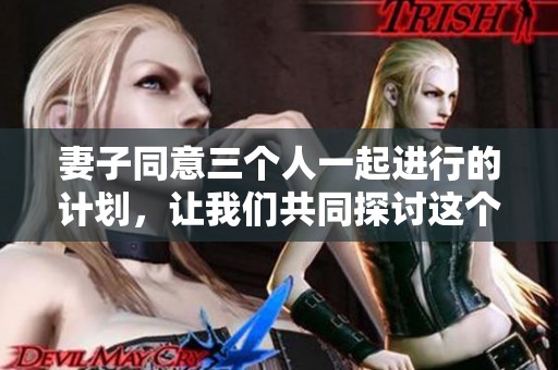 妻子同意三个人一起进行的计划，让我们共同探讨这个特殊的安排