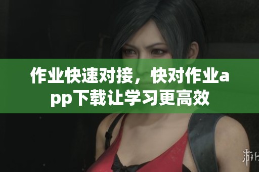 作业快速对接，快对作业app下载让学习更高效