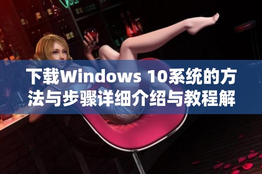 下载Windows 10系统的方法与步骤详细介绍与教程解析