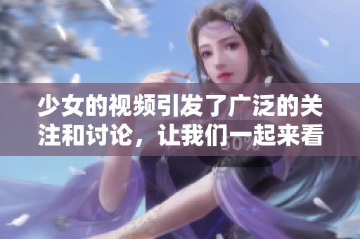 少女的视频引发了广泛的关注和讨论，让我们一起来看看其中的精彩内容。