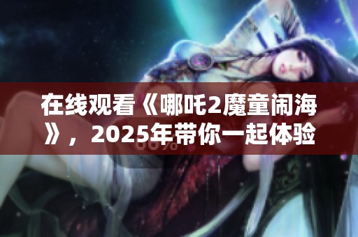 在线观看《哪吒2魔童闹海》，2025年带你一起体验精彩冒险