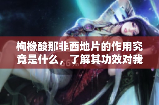 枸橼酸那非西地片的作用究竟是什么，了解其功效对我们有何意义