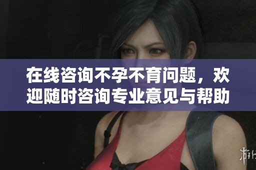 在线咨询不孕不育问题，欢迎随时咨询专业意见与帮助