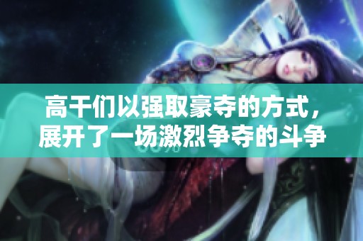高干们以强取豪夺的方式，展开了一场激烈争夺的斗争。