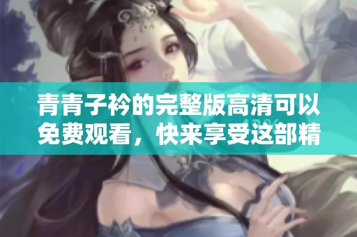 青青子衿的完整版高清可以免费观看，快来享受这部精彩内容吧