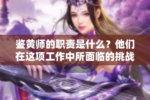 鉴黄师的职责是什么？他们在这项工作中所面临的挑战及困境分析