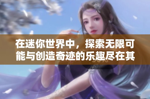 在迷你世界中，探索无限可能与创造奇迹的乐趣尽在其中。