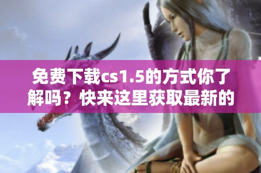 免费下载cs1.5的方式你了解吗？快来这里获取最新的下载链接吧！