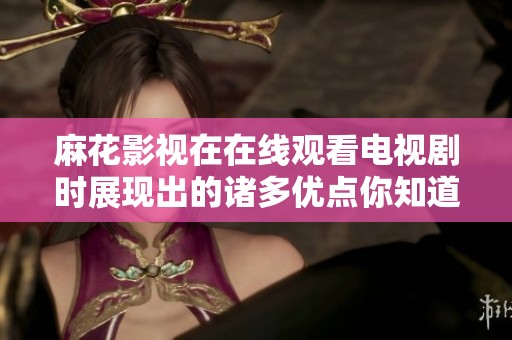 麻花影视在在线观看电视剧时展现出的诸多优点你知道吗