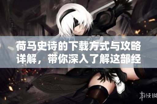 荷马史诗的下载方式与攻略详解，带你深入了解这部经典作品