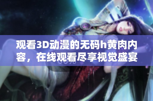 观看3D动漫的**h黄肉内容，在线观看尽享视觉盛宴全新体验